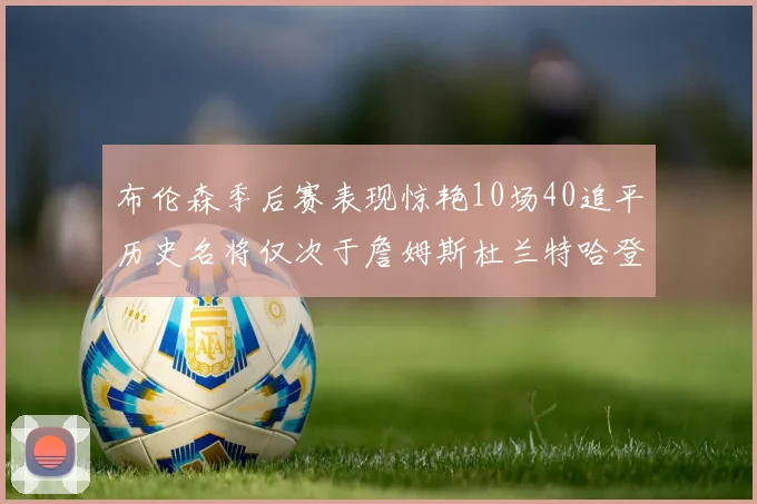 布伦森季后赛表现惊艳10场40追平历史名将仅次于詹姆斯杜兰特哈登