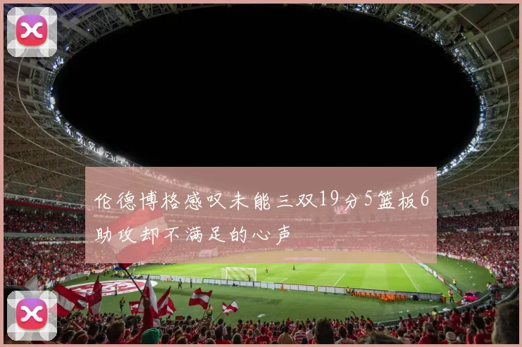 伦德博格感叹未能三双19分5篮板6助攻却不满足的心声