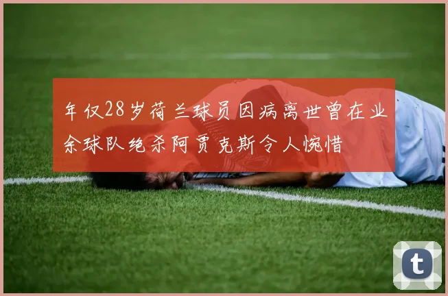 年仅28岁荷兰球员因病离世曾在业余球队绝杀阿贾克斯令人惋惜