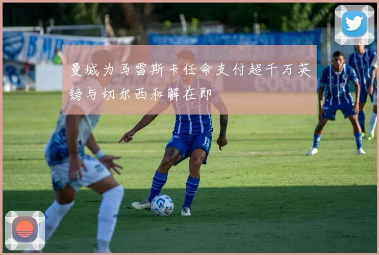 曼城为马雷斯卡任命支付超千万英镑与切尔西和解在即