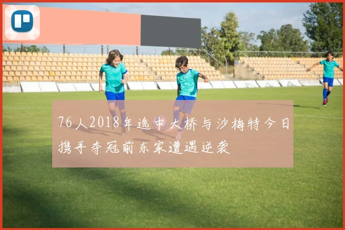 76人2018年选中大桥与沙梅特今日携手夺冠前东家遭遇逆袭