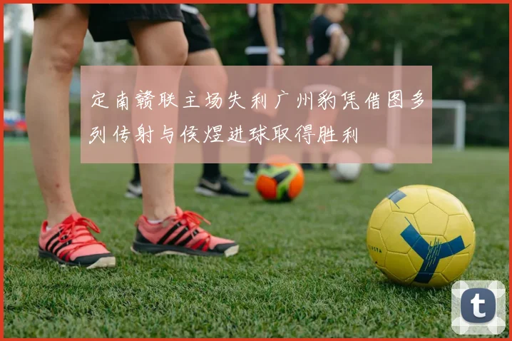 定南赣联主场失利广州豹凭借图多列传射与侯煜进球取得胜利