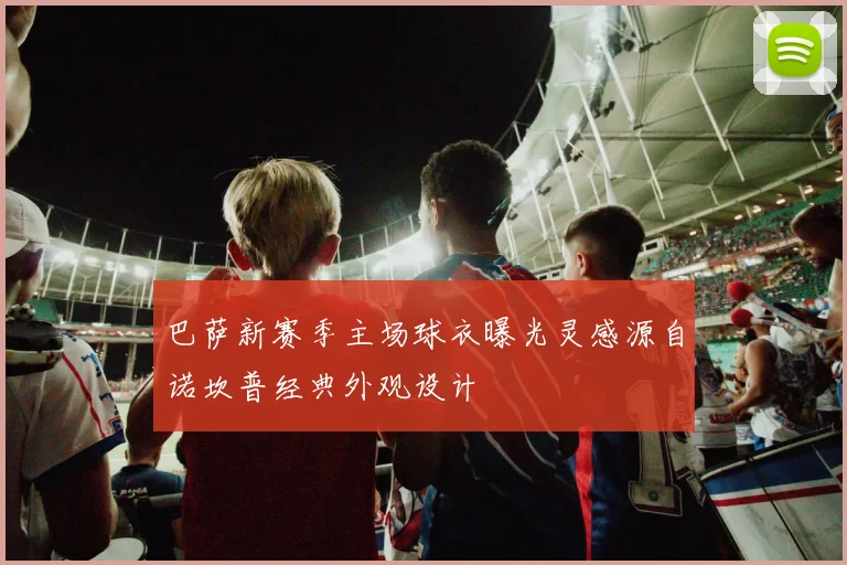 巴萨新赛季主场球衣曝光灵感源自诺坎普经典外观设计