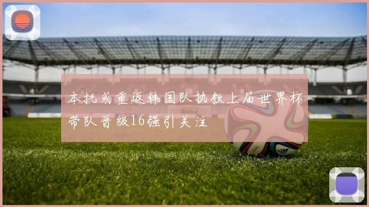 本托或重返韩国队执教上届世界杯带队晋级16强引关注