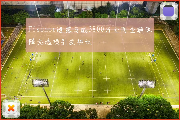 Fischer透露马威3800万合同全额保障无选项引发热议