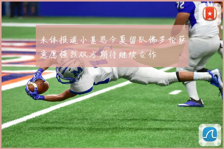 米体报道小基恩今夏留队佛罗伦萨意愿强烈双方期待继续合作