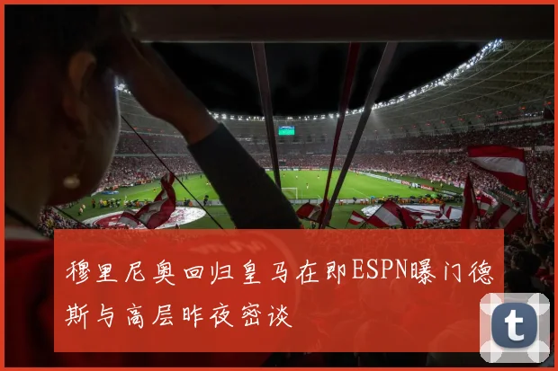 穆里尼奥回归皇马在即ESPN曝门德斯与高层昨夜密谈